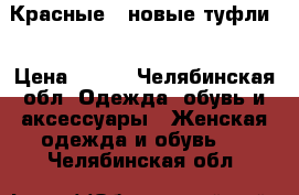 Красные , новые туфли! › Цена ­ 699 - Челябинская обл. Одежда, обувь и аксессуары » Женская одежда и обувь   . Челябинская обл.